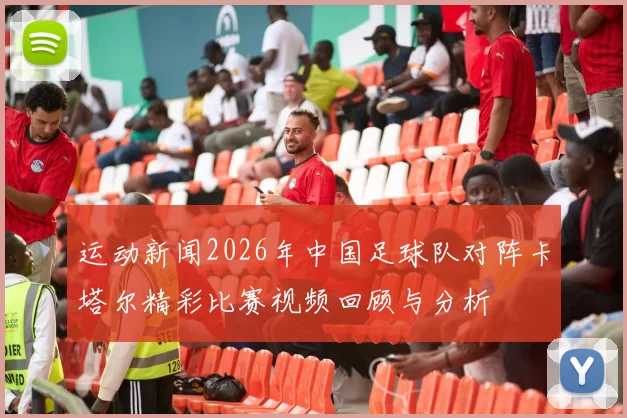 运动新闻2026年中国足球队对阵卡塔尔精彩比赛视频回顾与分析