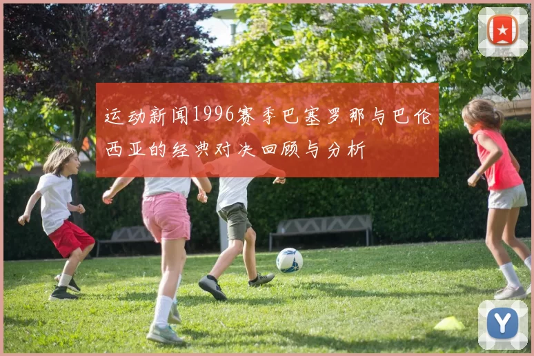 运动新闻1996赛季巴塞罗那与巴伦西亚的经典对决回顾与分析