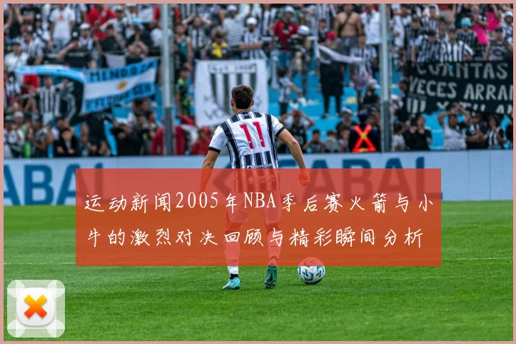 运动新闻2005年NBA季后赛火箭与小牛的激烈对决回顾与精彩瞬间分析